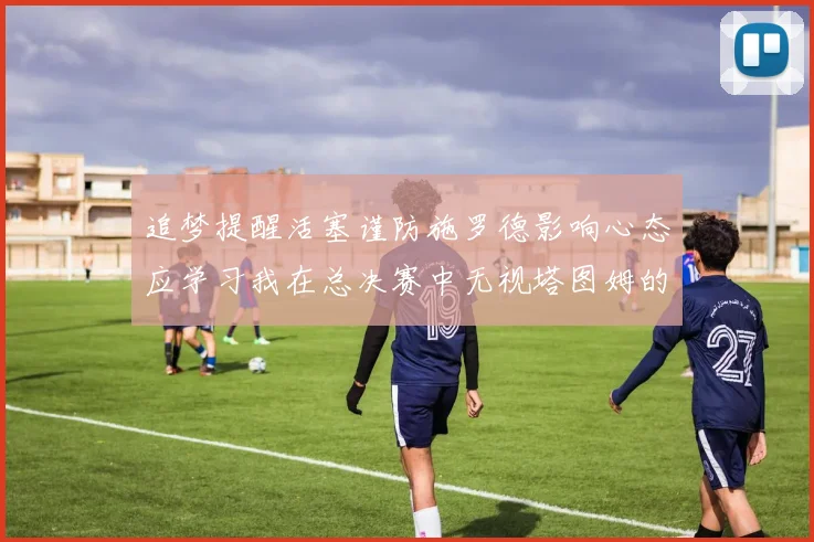 追梦提醒活塞谨防施罗德影响心态应学习我在总决赛中无视塔图姆的策略