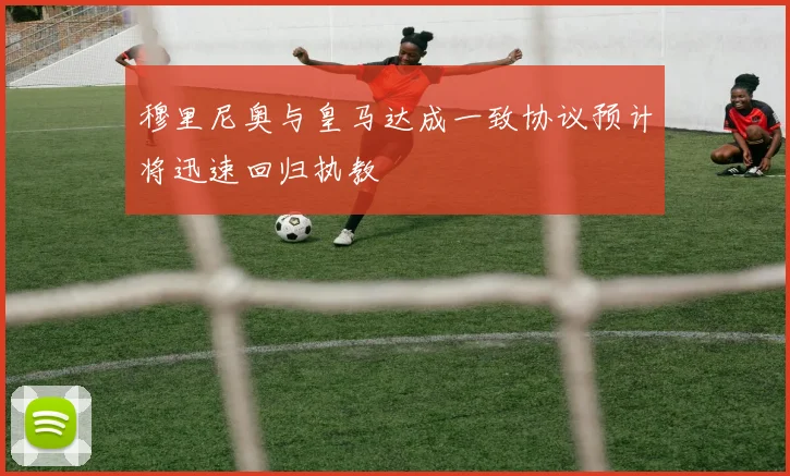 穆里尼奥与皇马达成一致协议预计将迅速回归执教