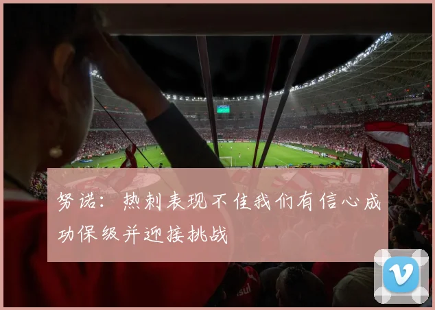 努诺：热刺表现不佳我们有信心成功保级并迎接挑战