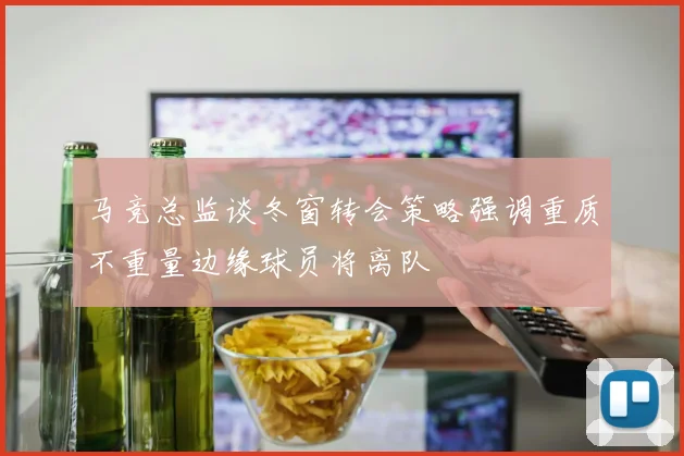 马竞总监谈冬窗转会策略强调重质不重量边缘球员将离队