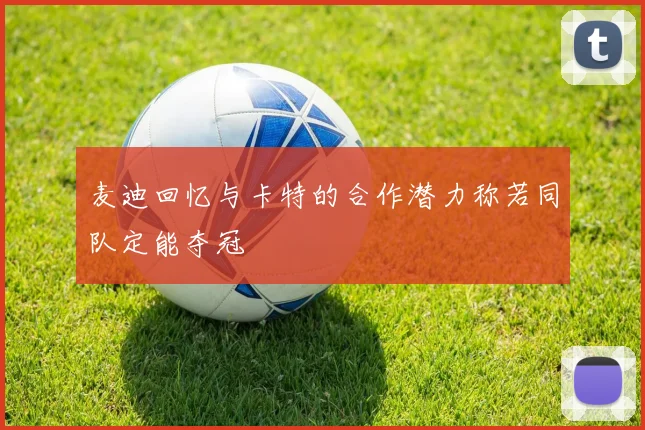 麦迪回忆与卡特的合作潜力称若同队定能夺冠