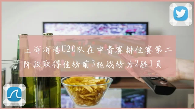 上海海港U20队在中青赛排位赛第二阶段取得佳绩前3轮战绩为2胜1负