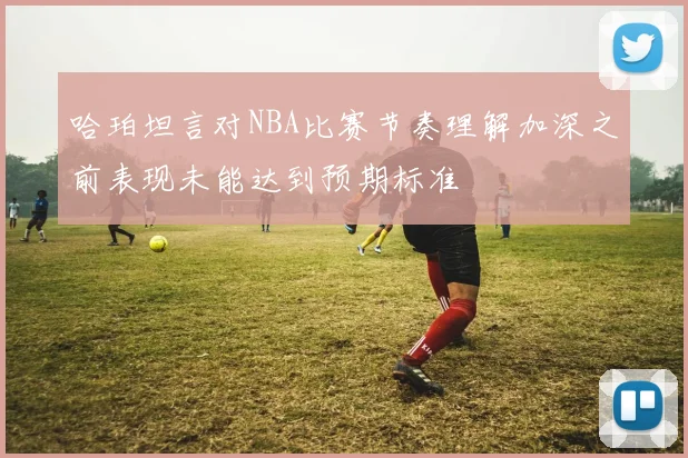 哈珀坦言对NBA比赛节奏理解加深之前表现未能达到预期标准
