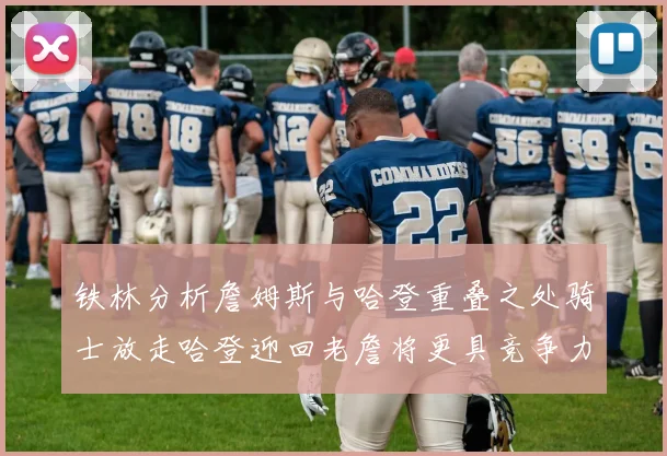 铁林分析詹姆斯与哈登重叠之处骑士放走哈登迎回老詹将更具竞争力