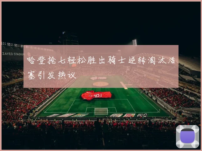 哈登抢七轻松胜出骑士逆转淘汰活塞引发热议
