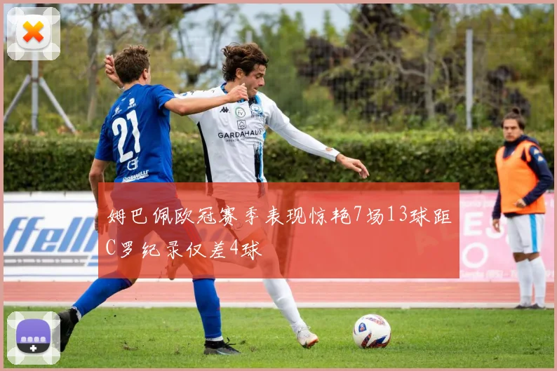 姆巴佩欧冠赛季表现惊艳7场13球距C罗纪录仅差4球