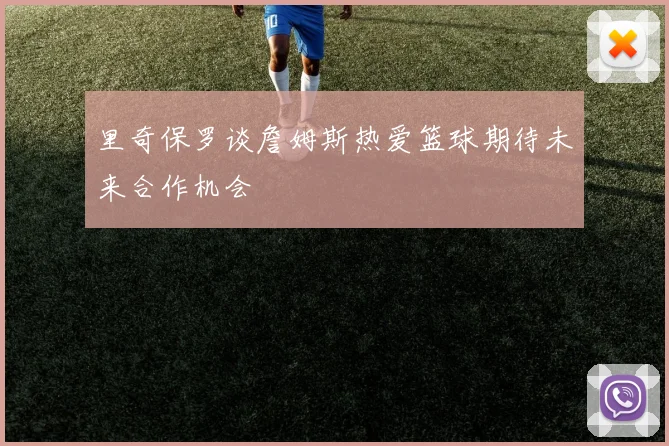里奇保罗谈詹姆斯热爱篮球期待未来合作机会