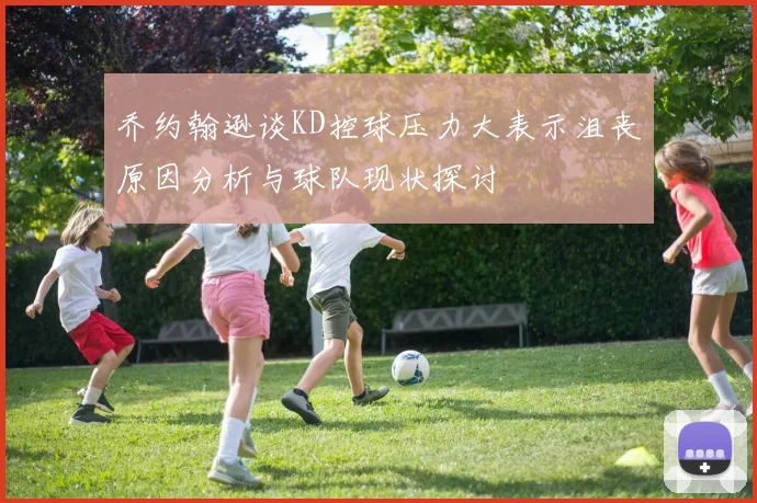 乔约翰逊谈KD控球压力大表示沮丧原因分析与球队现状探讨