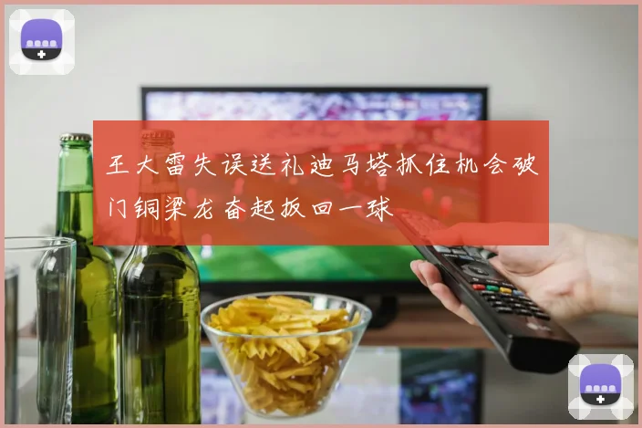 王大雷失误送礼迪马塔抓住机会破门铜梁龙奋起扳回一球