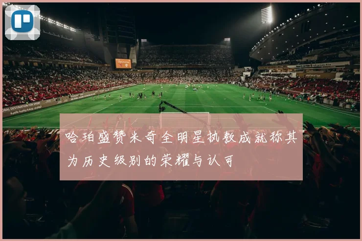 哈珀盛赞米奇全明星执教成就称其为历史级别的荣耀与认可